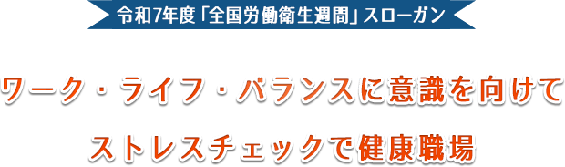 令和7年度「全国労働衛生週間」スローガン ワーク・ライフ・バランスに意識を向けて ストレスチェックで健康職場